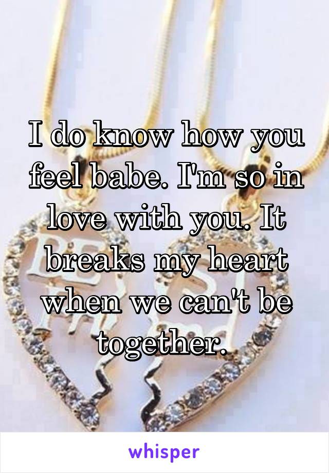 I do know how you feel babe. I'm so in love with you. It breaks my heart when we can't be together. 