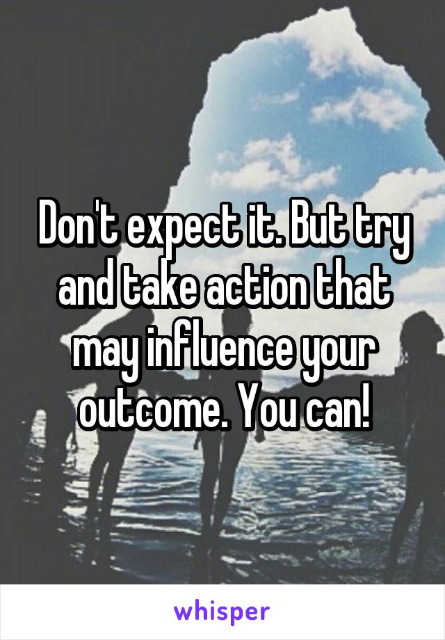 Don't expect it. But try and take action that may influence your outcome. You can!