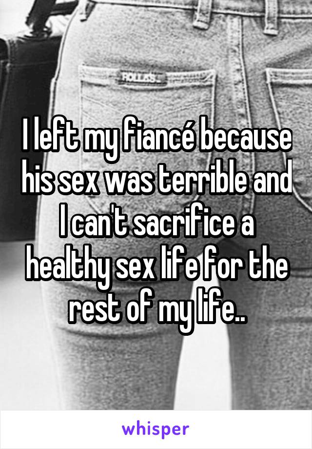 I left my fiancé because his sex was terrible and I can't sacrifice a healthy sex life for the rest of my life..