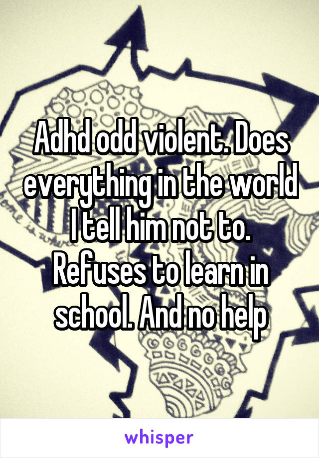 Adhd odd violent. Does everything in the world I tell him not to. Refuses to learn in school. And no help