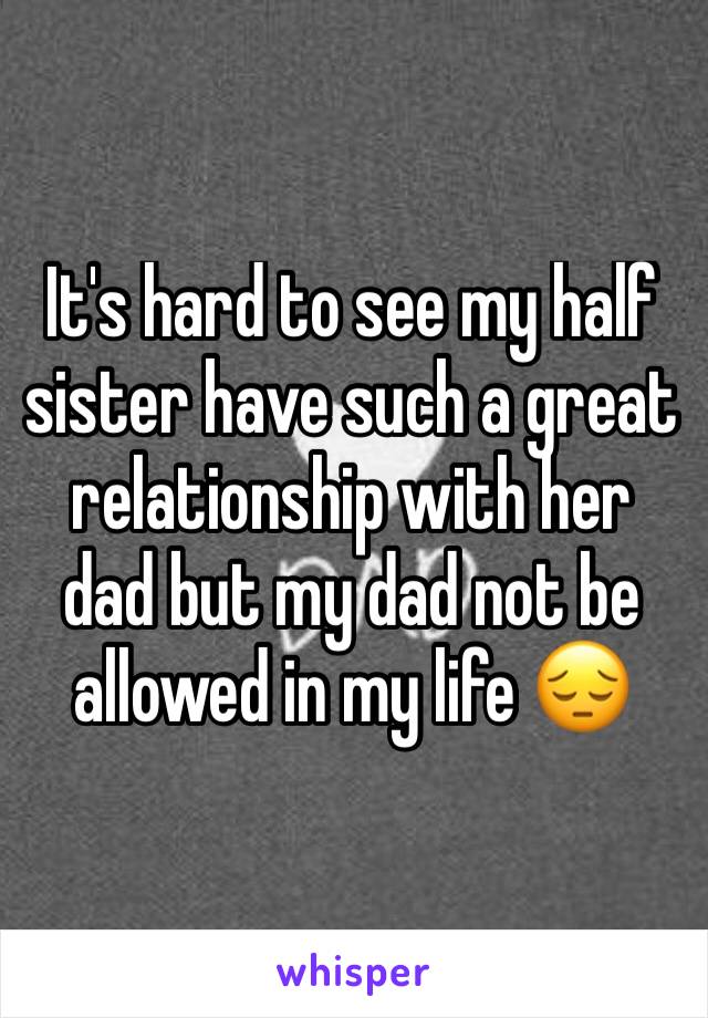 It's hard to see my half sister have such a great relationship with her dad but my dad not be allowed in my life 😔