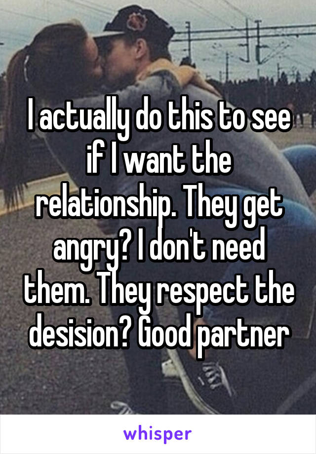 I actually do this to see if I want the relationship. They get angry? I don't need them. They respect the desision? Good partner