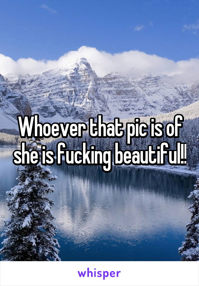 Whoever that pic is of she is fucking beautiful!!