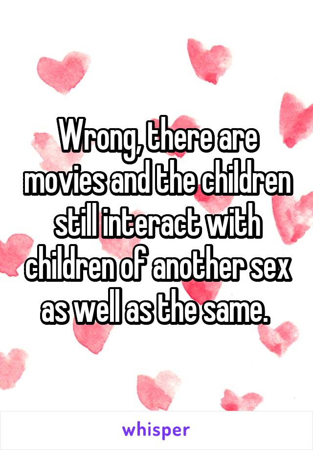 Wrong, there are movies and the children still interact with children of another sex as well as the same. 