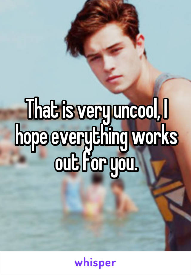 That is very uncool, I hope everything works out for you.