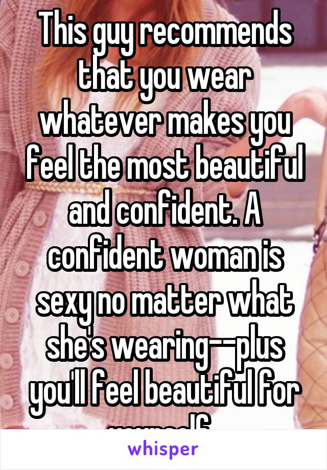 This guy recommends that you wear whatever makes you feel the most beautiful and confident. A confident woman is sexy no matter what she's wearing--plus you'll feel beautiful for yourself. 