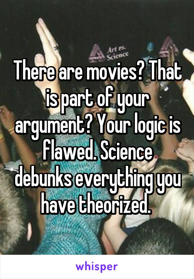 There are movies? That is part of your argument? Your logic is flawed. Science debunks everything you have theorized. 