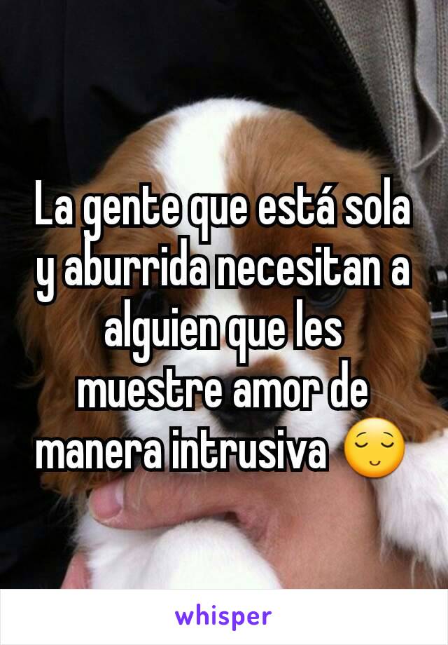 La gente que está sola y aburrida necesitan a alguien que les muestre amor de manera intrusiva 😌