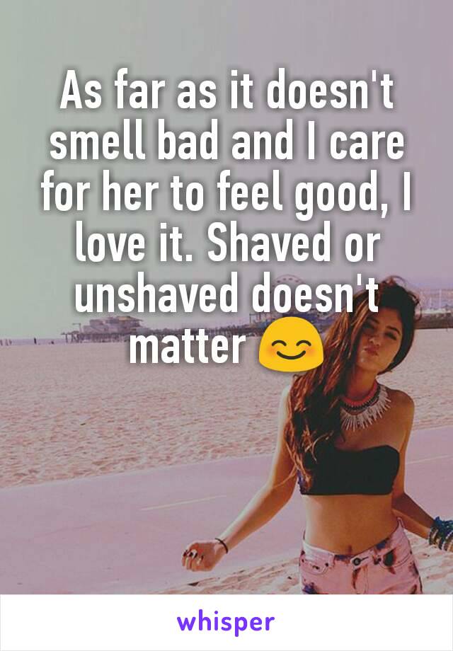 As far as it doesn't smell bad and I care for her to feel good, I love it. Shaved or unshaved doesn't matter 😊