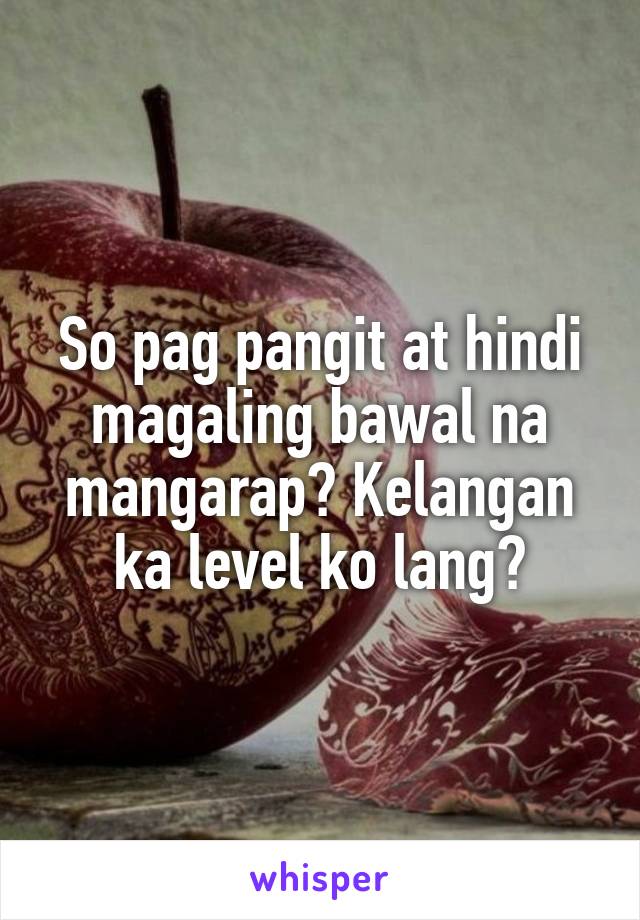 So pag pangit at hindi magaling bawal na mangarap? Kelangan ka level ko lang?