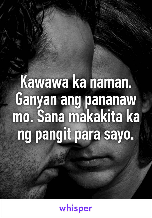 Kawawa ka naman. Ganyan ang pananaw mo. Sana makakita ka ng pangit para sayo.