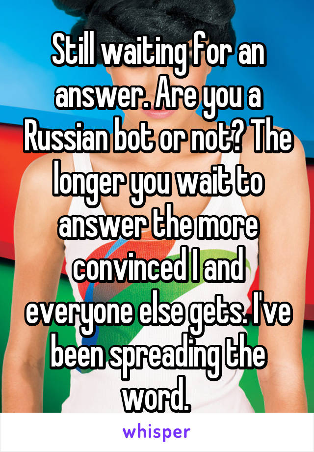 Still waiting for an answer. Are you a Russian bot or not? The longer you wait to answer the more convinced I and everyone else gets. I've been spreading the word. 