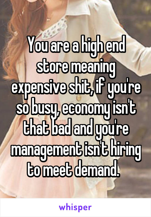 You are a high end store meaning expensive shit, if you're so busy, economy isn't that bad and you're management isn't hiring to meet demand.  