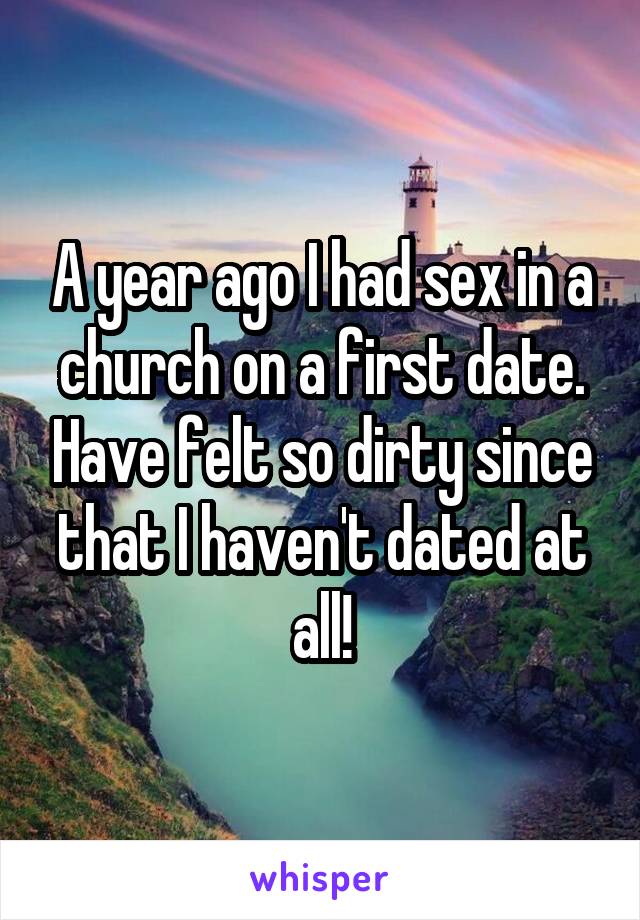 A year ago I had sex in a church on a first date. Have felt so dirty since that I haven't dated at all!