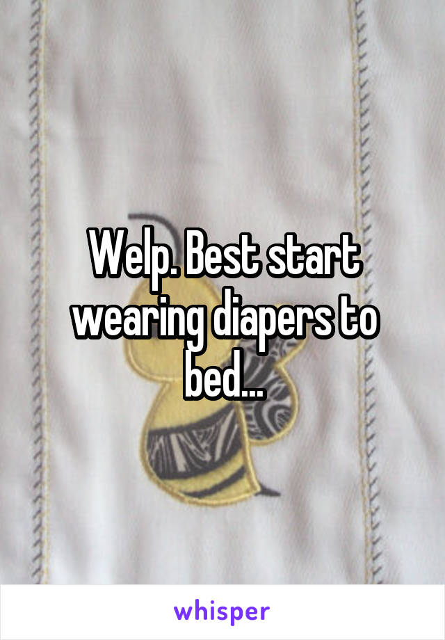 Welp. Best start wearing diapers to bed...