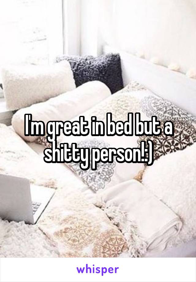 I'm great in bed but a shitty person!:)