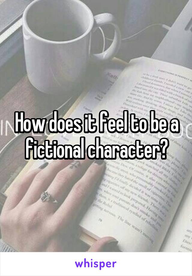 How does it feel to be a fictional character?