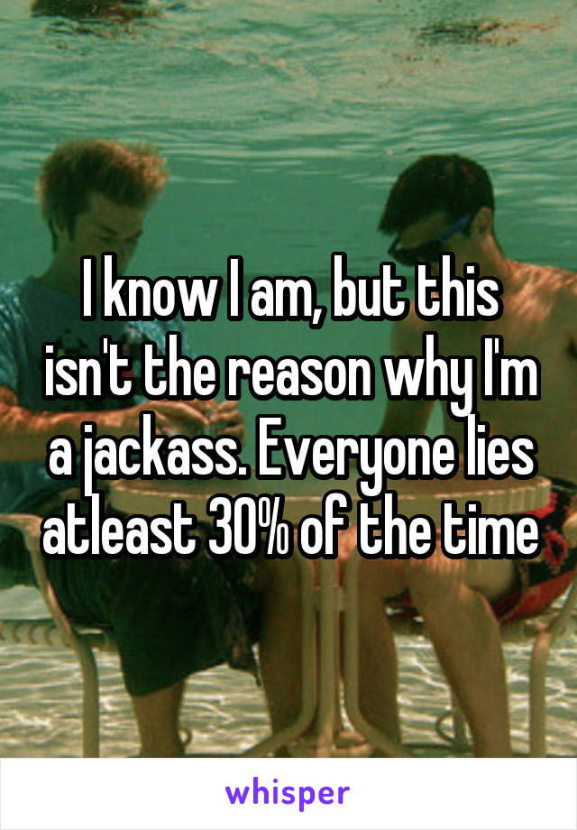 I know I am, but this isn't the reason why I'm a jackass. Everyone lies atleast 30% of the time