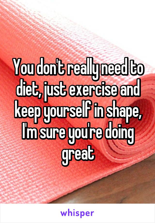 You don't really need to diet, just exercise and keep yourself in shape, I'm sure you're doing great