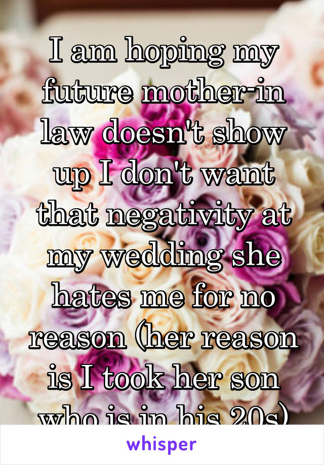 I am hoping my future mother-in law doesn't show up I don't want that negativity at my wedding she hates me for no reason (her reason is I took her son who is in his 20s)