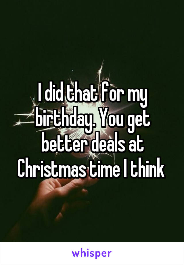 I did that for my birthday. You get better deals at Christmas time I think 