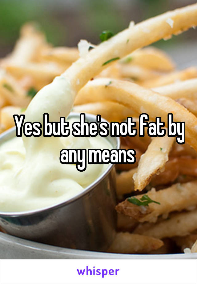 Yes but she's not fat by any means 