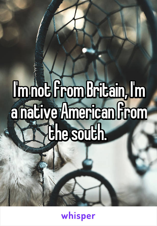 I'm not from Britain, I'm a native American from the south. 