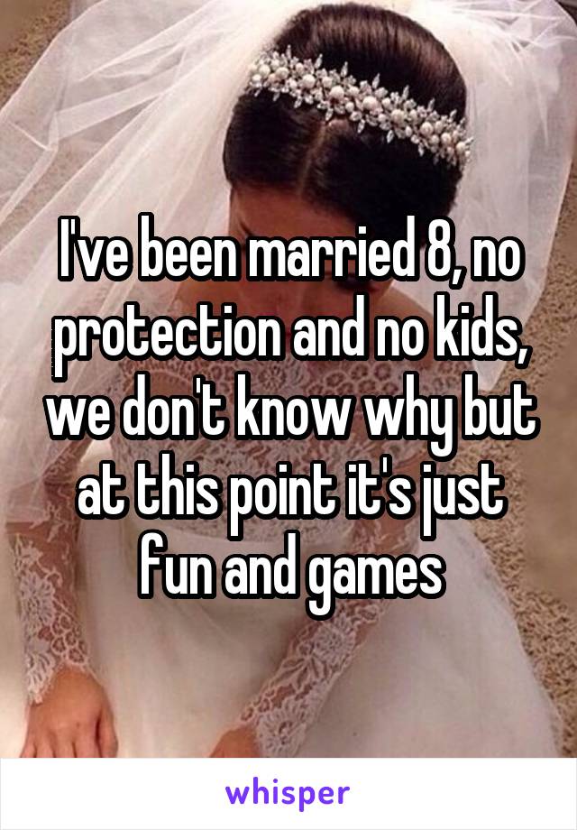 I've been married 8, no protection and no kids, we don't know why but at this point it's just fun and games