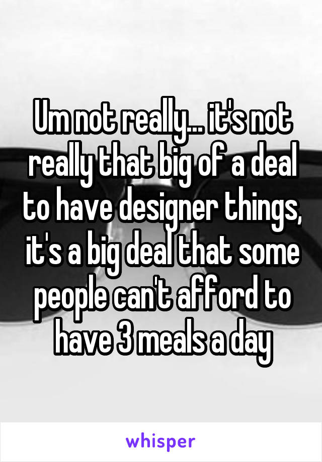 Um not really... it's not really that big of a deal to have designer things, it's a big deal that some people can't afford to have 3 meals a day