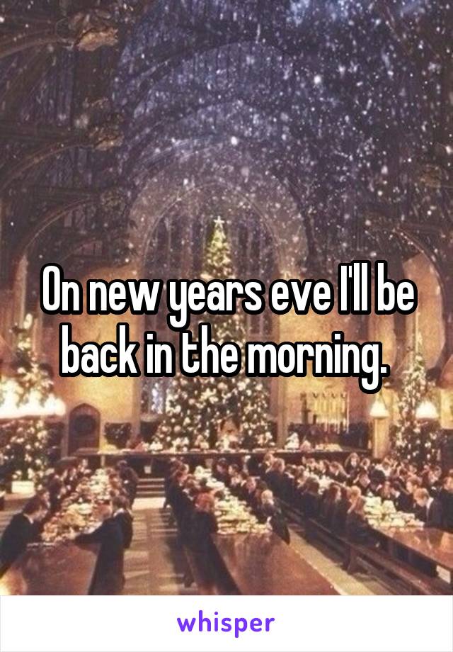 On new years eve I'll be back in the morning. 