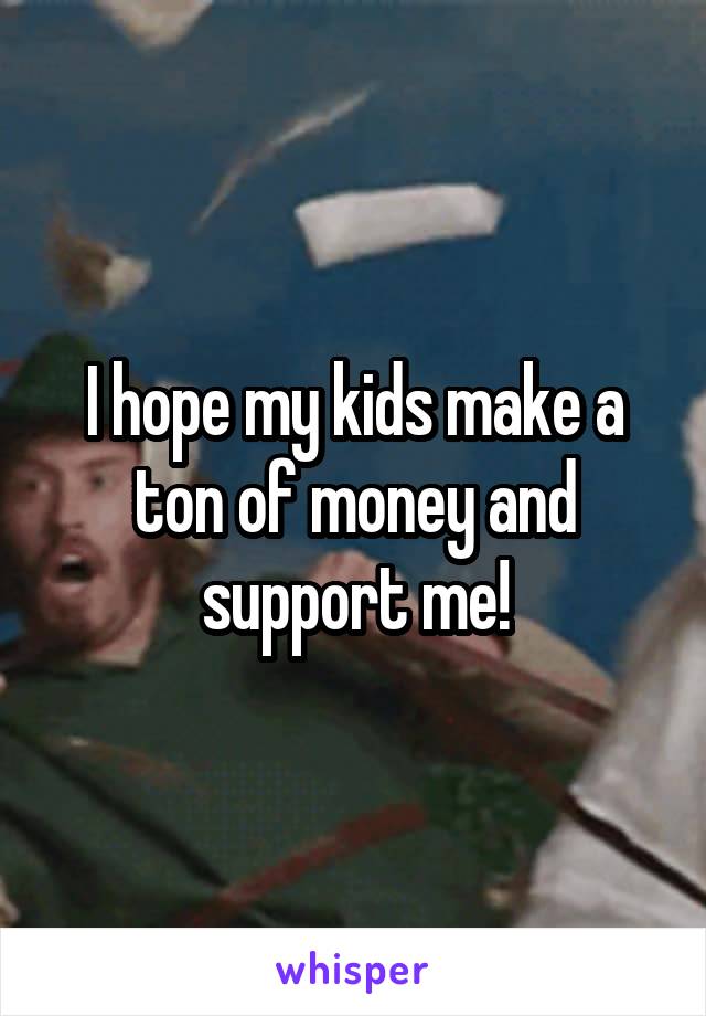 I hope my kids make a ton of money and support me!