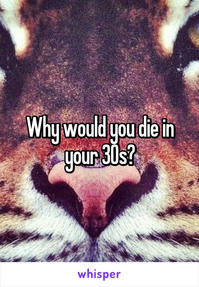 Why would you die in your 30s?