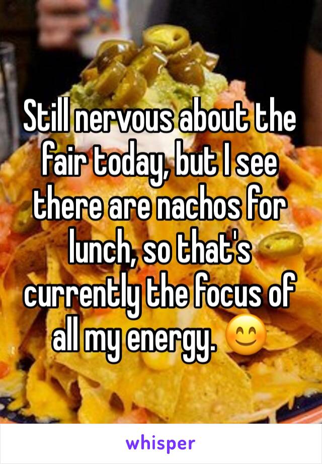 Still nervous about the fair today, but I see there are nachos for lunch, so that's currently the focus of all my energy. 😊