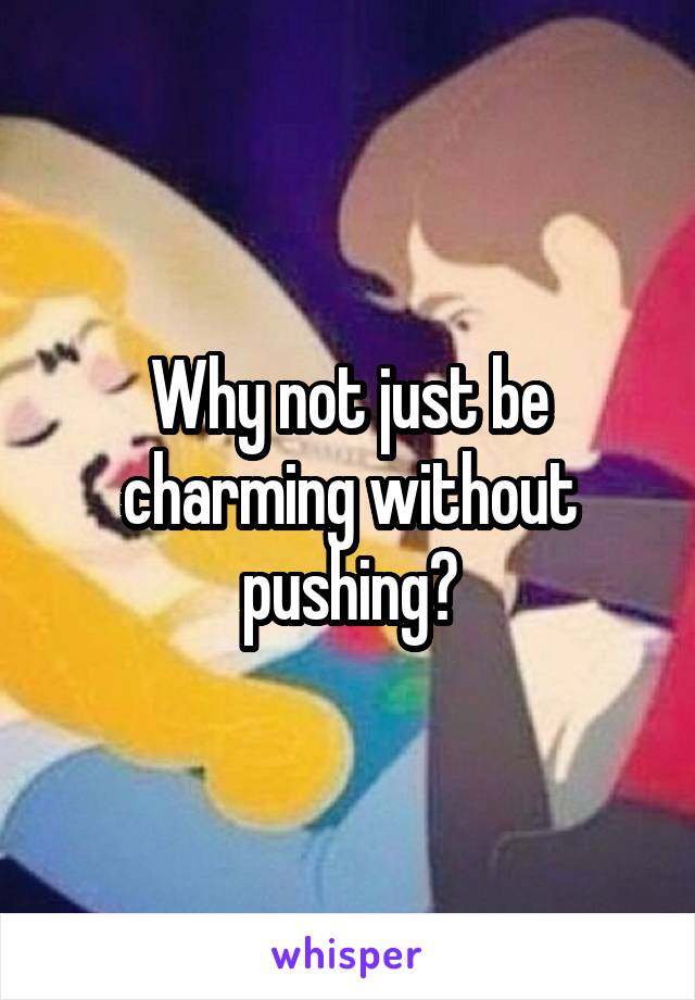 Why not just be charming without pushing?