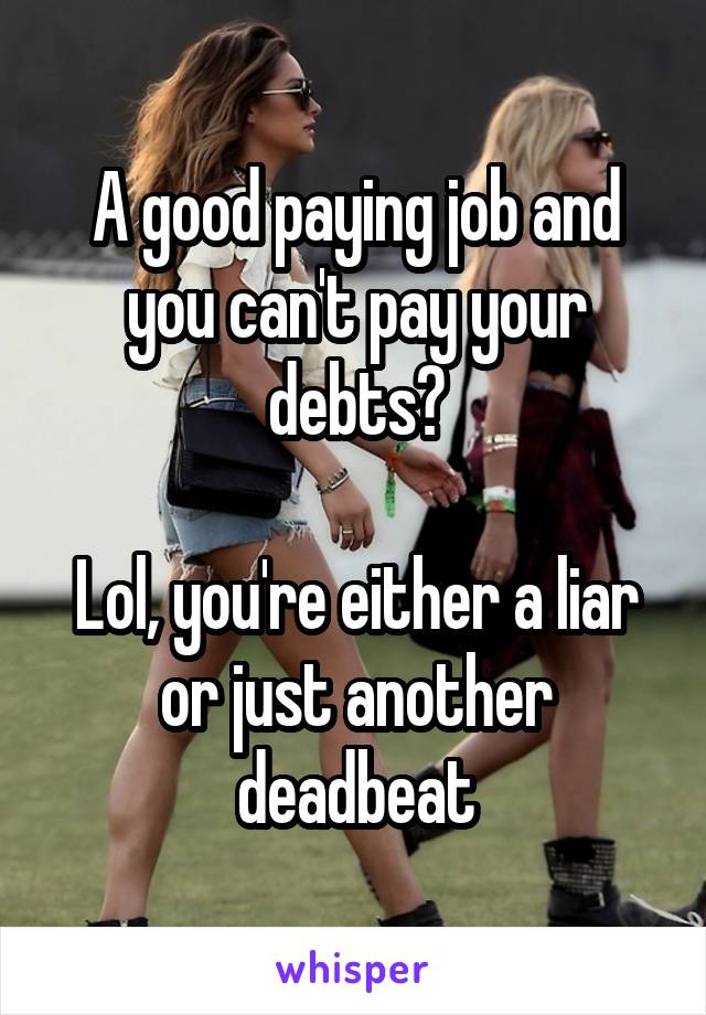 A good paying job and you can't pay your debts?

Lol, you're either a liar or just another deadbeat