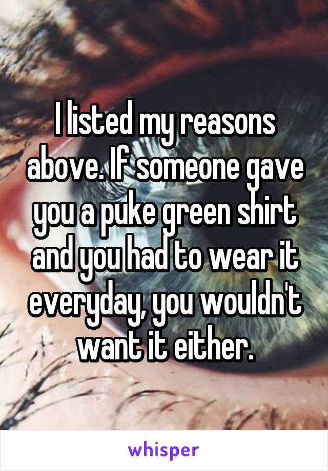 I listed my reasons above. If someone gave you a puke green shirt and you had to wear it everyday, you wouldn't want it either.