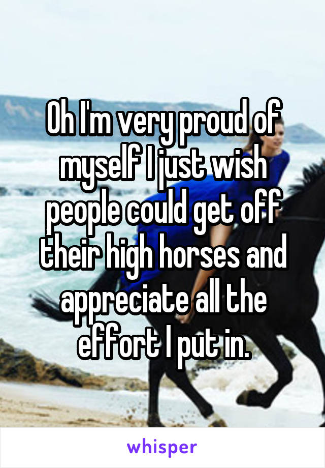 Oh I'm very proud of myself I just wish people could get off their high horses and appreciate all the effort I put in.