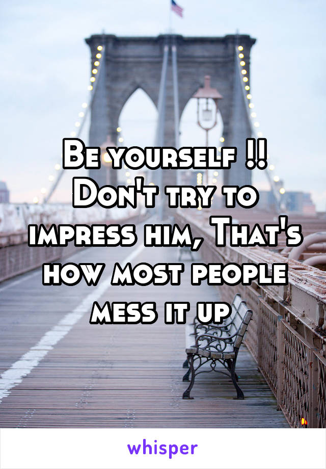 Be yourself !!
Don't try to impress him, That's how most people mess it up 