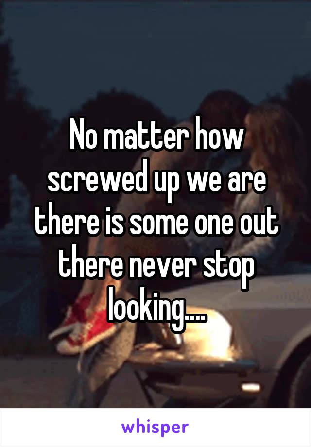 No matter how screwed up we are there is some one out there never stop looking....