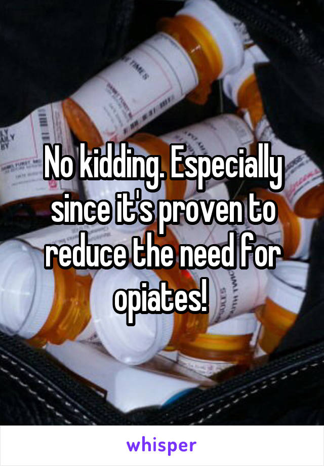 No kidding. Especially since it's proven to reduce the need for opiates! 