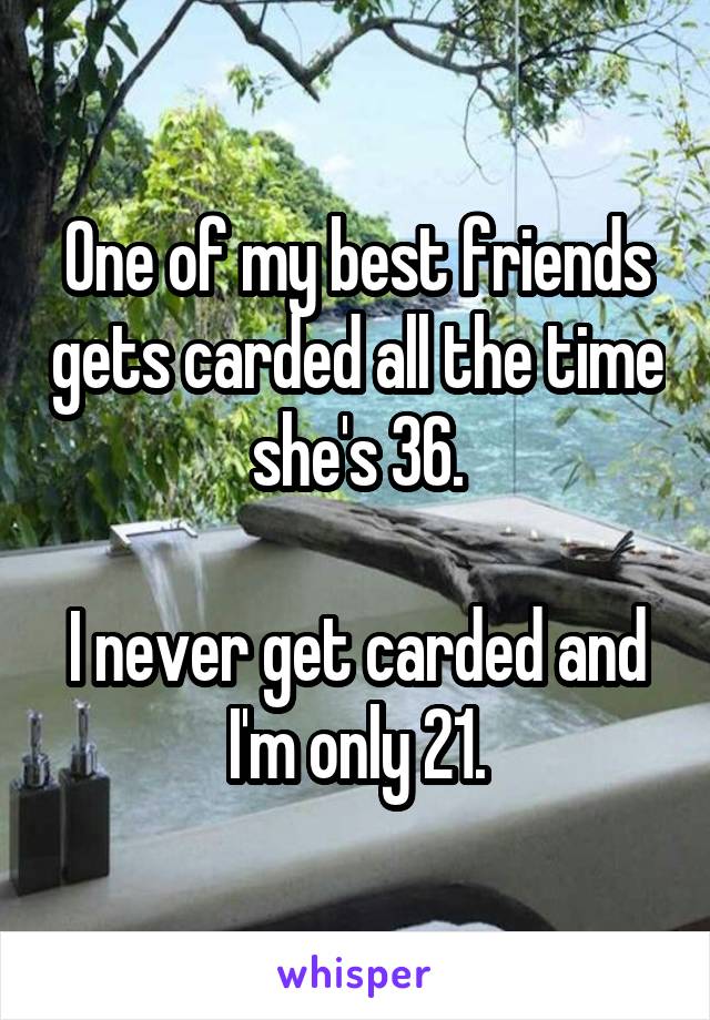 One of my best friends gets carded all the time she's 36.

I never get carded and I'm only 21.