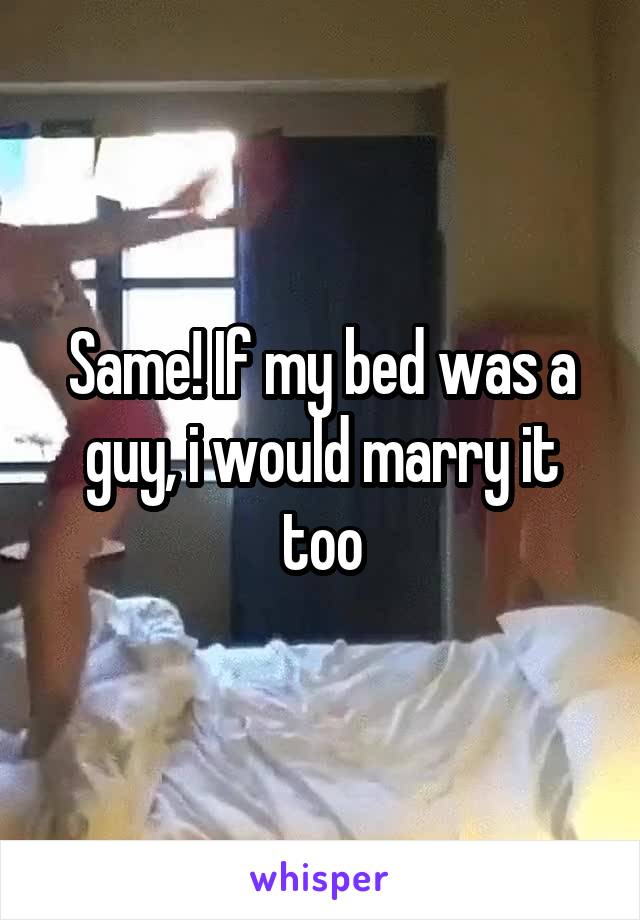 Same! If my bed was a guy, i would marry it too