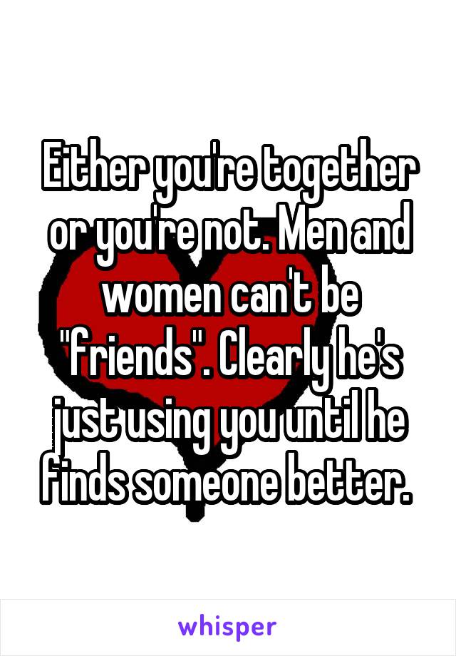 Either you're together or you're not. Men and women can't be "friends". Clearly he's just using you until he finds someone better. 