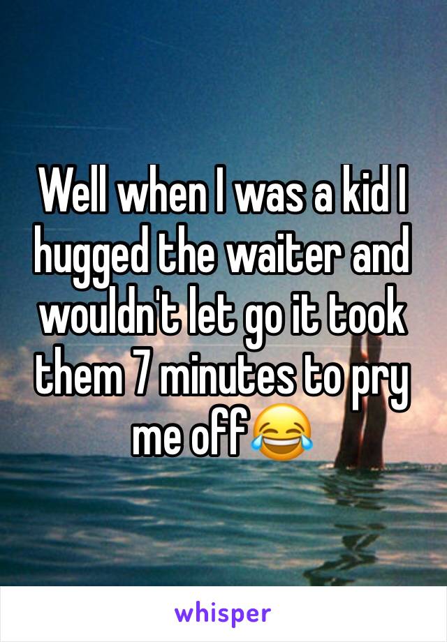 Well when I was a kid I hugged the waiter and wouldn't let go it took them 7 minutes to pry me off😂