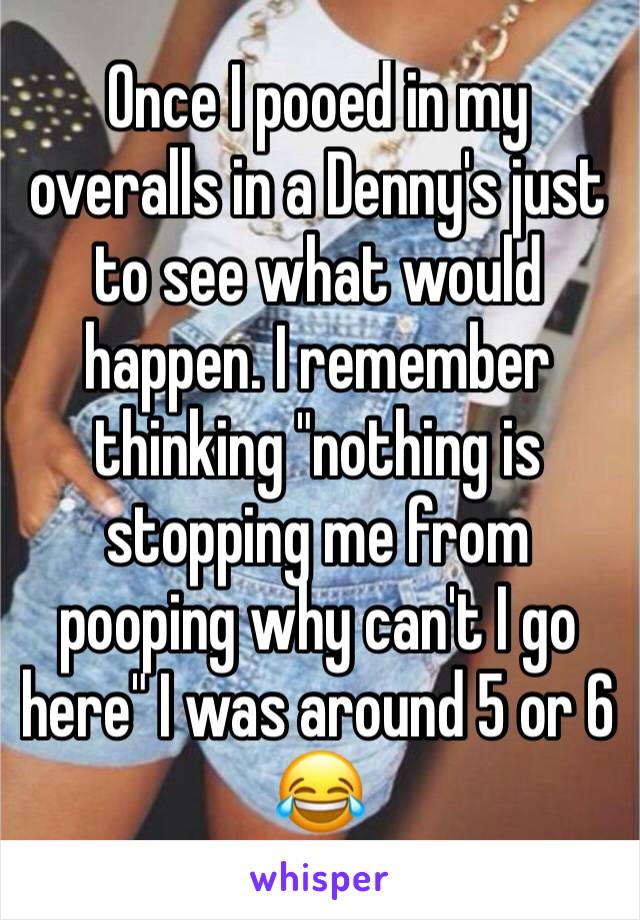 Once I pooed in my overalls in a Denny's just to see what would happen. I remember thinking "nothing is stopping me from pooping why can't I go here" I was around 5 or 6 😂