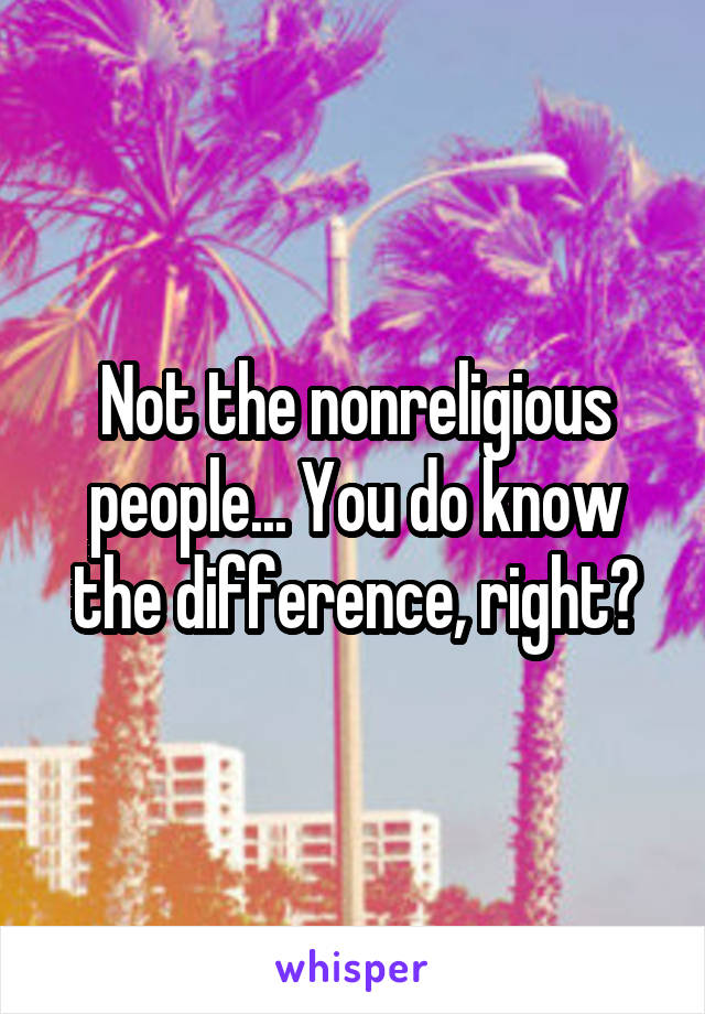 Not the nonreligious people... You do know the difference, right?