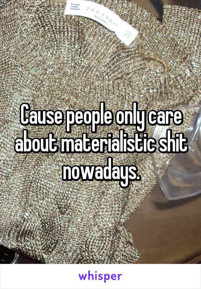 Cause people only care about materialistic shit nowadays.