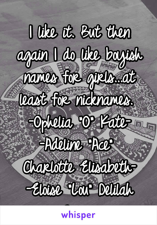  
I like it. But then again I do like boyish names for girls...at least for nicknames. 
-Ophelia "O" Kate-
-Adeline "Ace" 
Charlotte Elisabeth-
-Eloise "Lou" Delilah Grace-