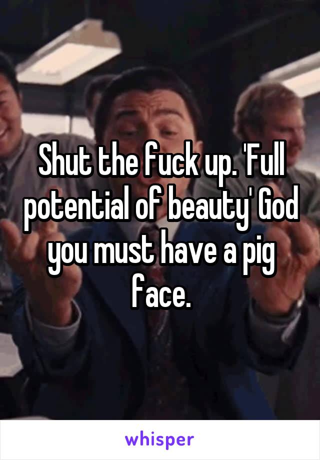 Shut the fuck up. 'Full potential of beauty' God you must have a pig face.