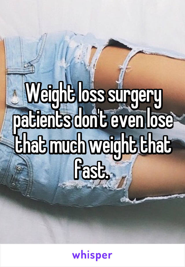 Weight loss surgery patients don't even lose that much weight that fast. 